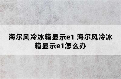 海尔风冷冰箱显示e1 海尔风冷冰箱显示e1怎么办